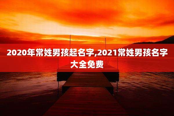 2020年常姓男孩起名字,2021常姓男孩名字大全免费