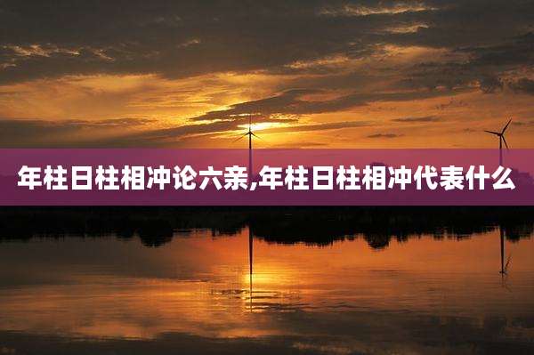 年柱日柱相冲论六亲,年柱日柱相冲代表什么