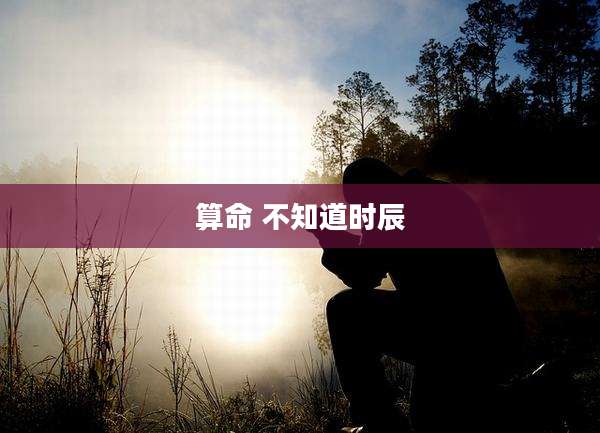 算命 不知道时辰