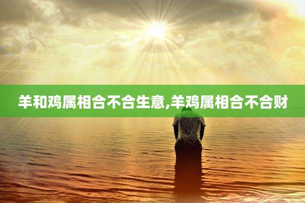 羊和鸡属相合不合生意,羊鸡属相合不合财