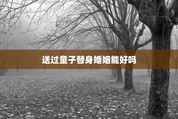 送过童子替身婚姻能好吗