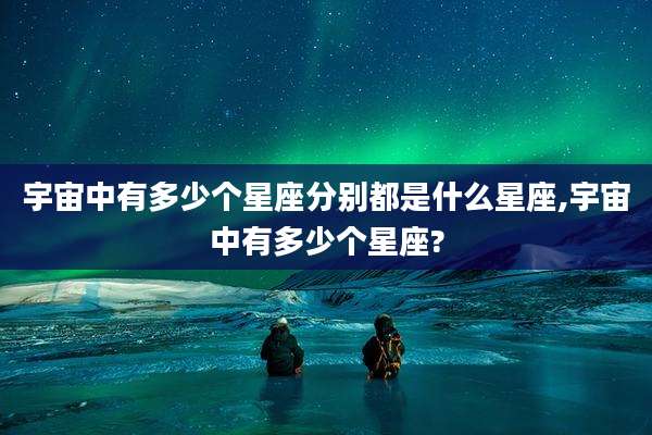 宇宙中有多少个星座分别都是什么星座,宇宙中有多少个星座?