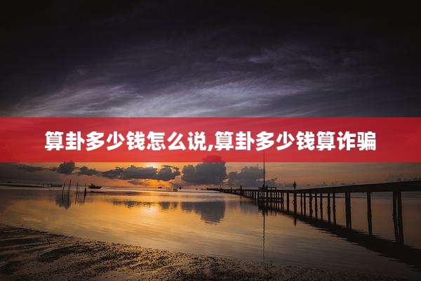 算卦多少钱怎么说,算卦多少钱算诈骗