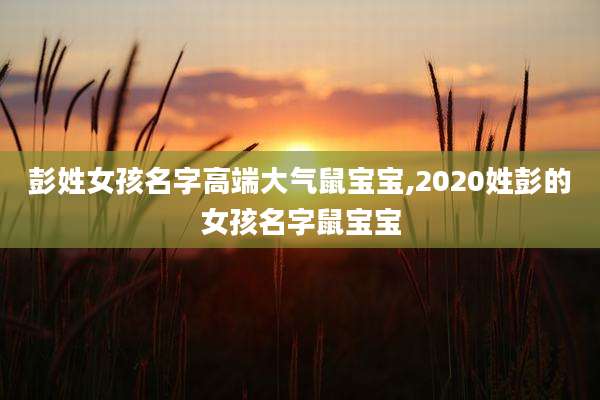 彭姓女孩名字高端大气鼠宝宝,2020姓彭的女孩名字鼠宝宝