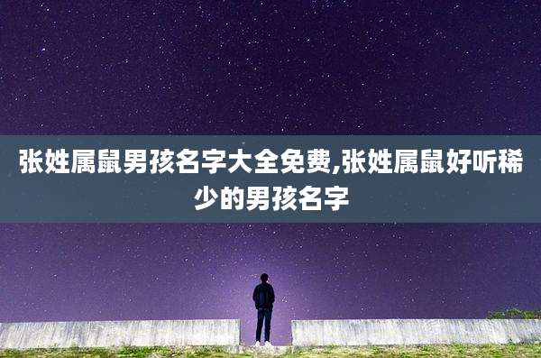 张姓属鼠男孩名字大全免费,张姓属鼠好听稀少的男孩名字