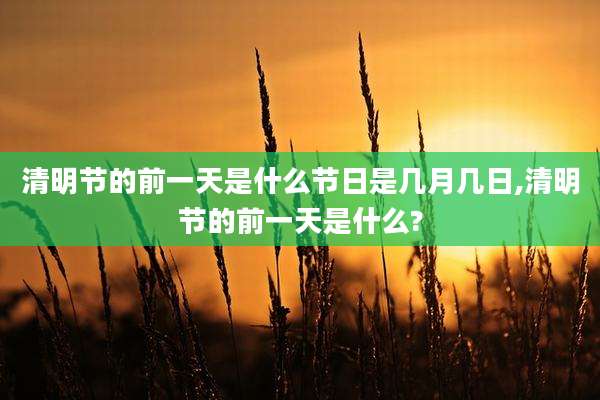 清明节的前一天是什么节日是几月几日,清明节的前一天是什么?