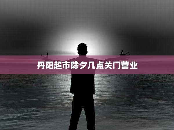 丹阳超市除夕几点关门营业