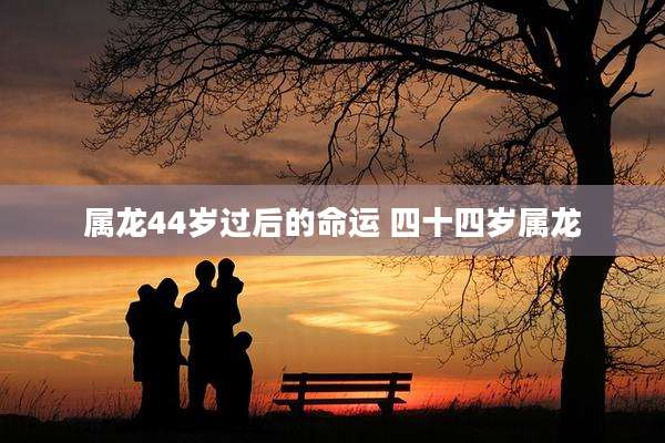 属龙44岁过后的命运 四十四岁属龙