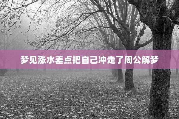 梦见涨水差点把自己冲走了周公解梦