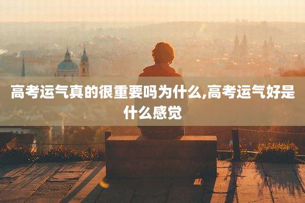 高考运气真的很重要吗为什么,高考运气好是什么感觉