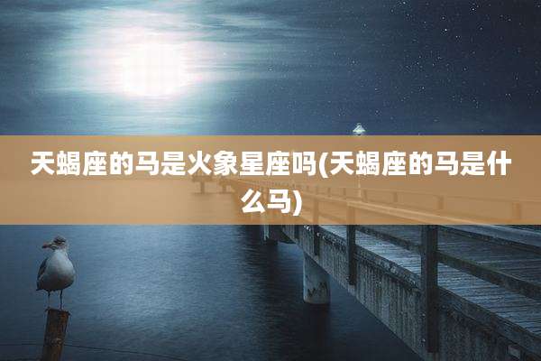 天蝎座的马是火象星座吗(天蝎座的马是什么马)