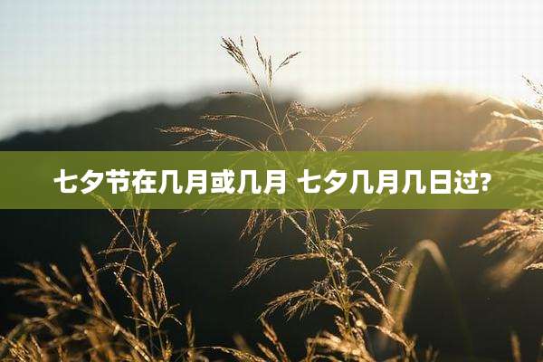 七夕节在几月或几月 七夕几月几日过?