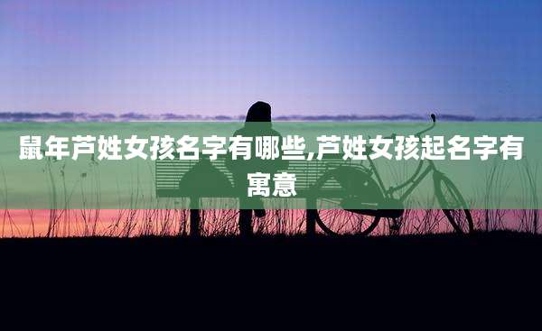 鼠年芦姓女孩名字有哪些,芦姓女孩起名字有寓意
