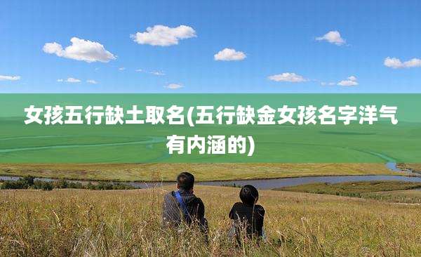 女孩五行缺土取名(五行缺金女孩名字洋气有内涵的)
