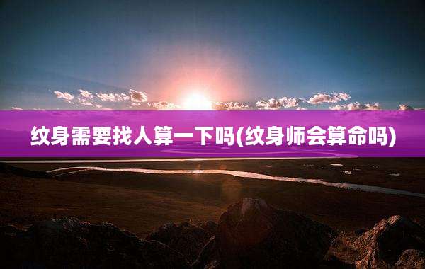 纹身需要找人算一下吗(纹身师会算命吗)