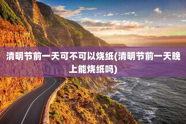 清明节前一天可不可以烧纸(清明节前一天晚上能烧纸吗)