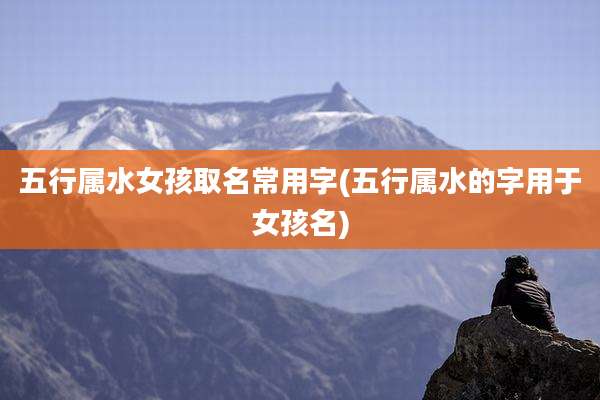 五行属水女孩取名常用字(五行属水的字用于女孩名)