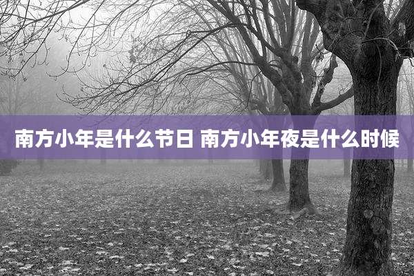 南方小年是什么节日 南方小年夜是什么时候