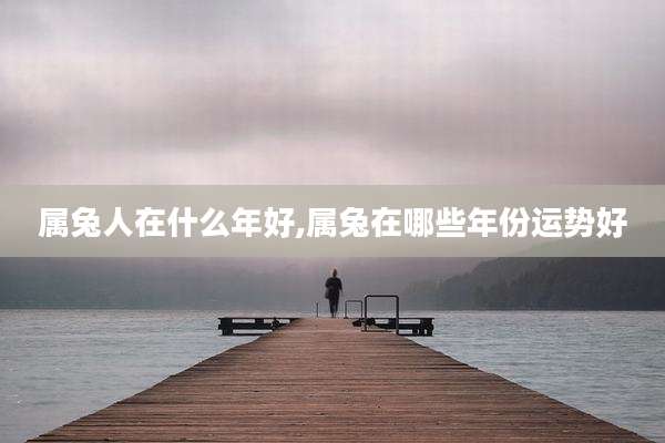 属兔人在什么年好,属兔在哪些年份运势好