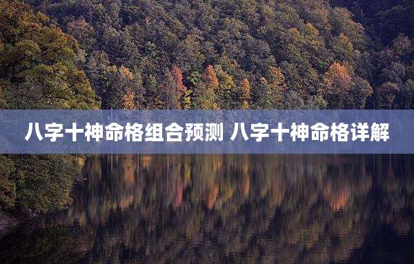 八字十神命格组合预测 八字十神命格详解