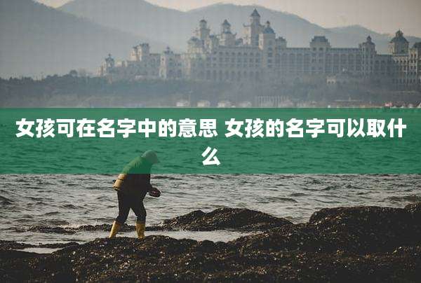 女孩可在名字中的意思 女孩的名字可以取什么