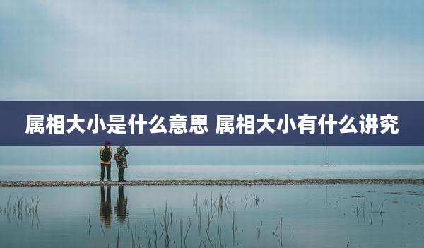 属相大小是什么意思 属相大小有什么讲究