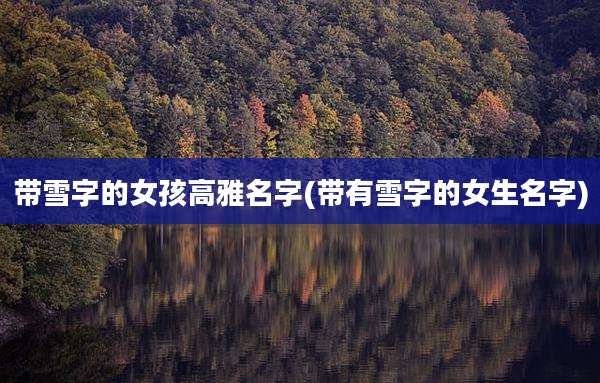 带雪字的女孩高雅名字(带有雪字的女生名字)