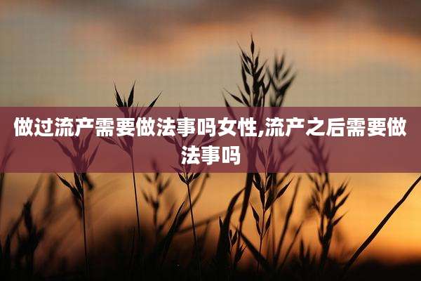 做过流产需要做法事吗女性,流产之后需要做法事吗