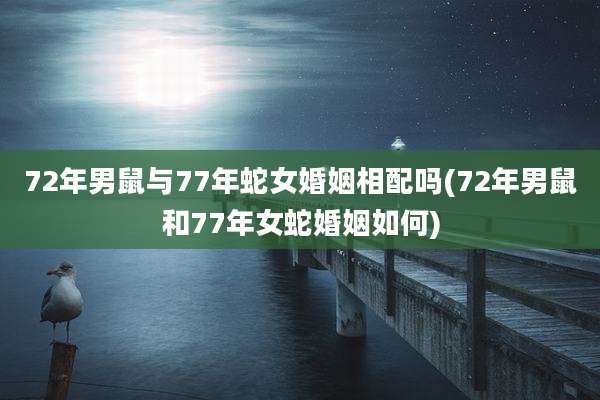 72年男鼠与77年蛇女婚姻相配吗(72年男鼠和77年女蛇婚姻如何)
