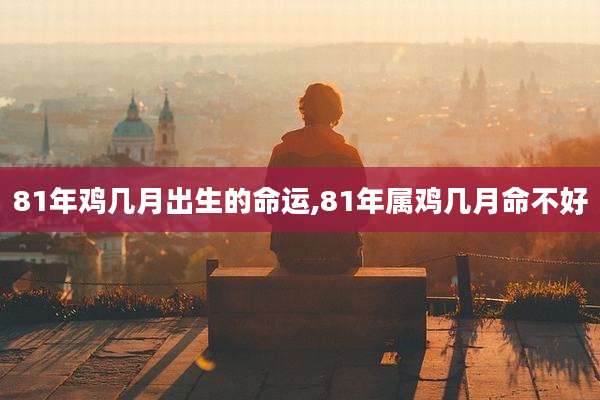 81年鸡几月出生的命运,81年属鸡几月命不好