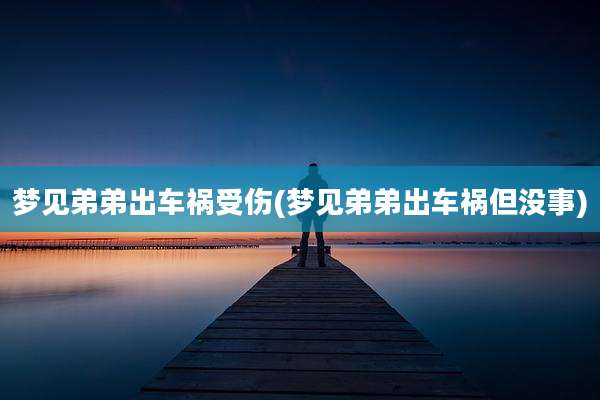 梦见弟弟出车祸受伤(梦见弟弟出车祸但没事)