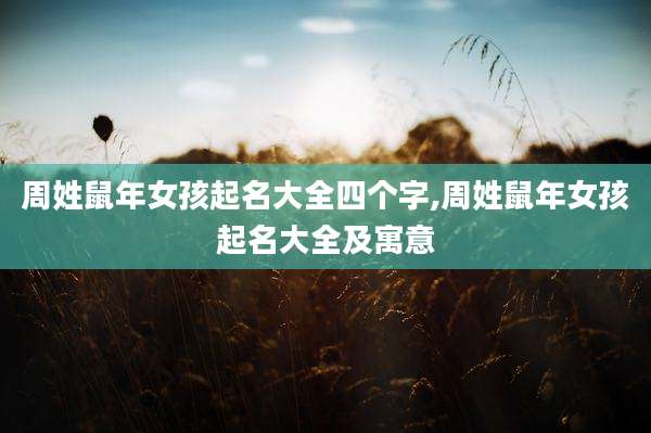 周姓鼠年女孩起名大全四个字,周姓鼠年女孩起名大全及寓意