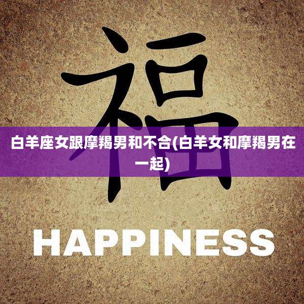 白羊座女跟摩羯男和不合(白羊女和摩羯男在一起)