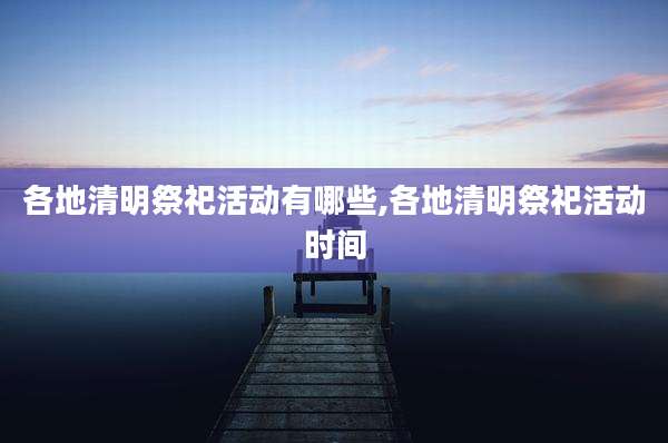 各地清明祭祀活动有哪些,各地清明祭祀活动时间