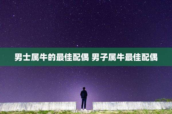 男士属牛的最佳配偶 男子属牛最佳配偶