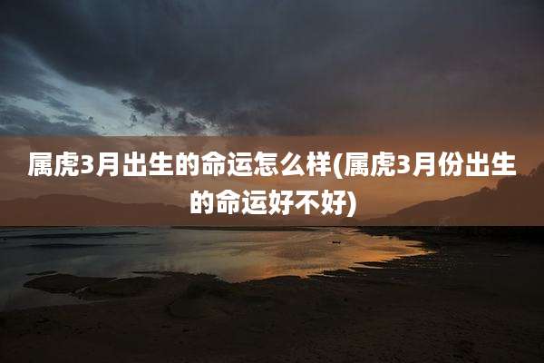 属虎3月出生的命运怎么样(属虎3月份出生的命运好不好)