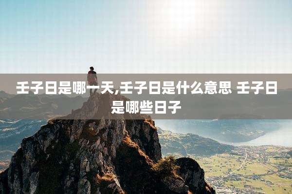 壬子日是哪一天,壬子日是什么意思 壬子日是哪些日子