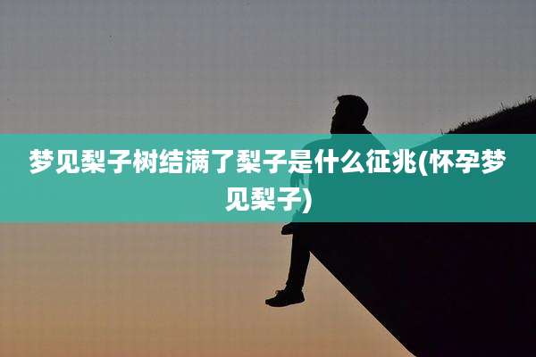 梦见梨子树结满了梨子是什么征兆(怀孕梦见梨子)
