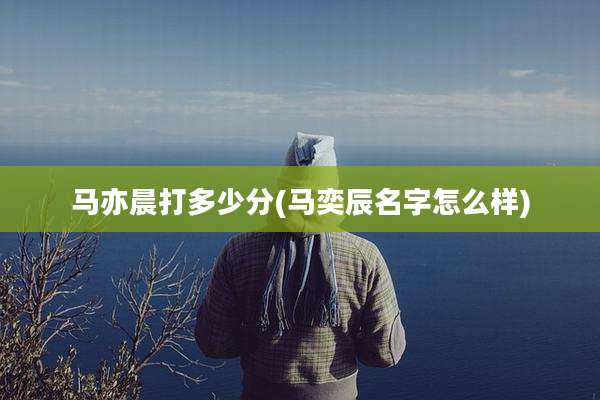 马亦晨打多少分(马奕辰名字怎么样)