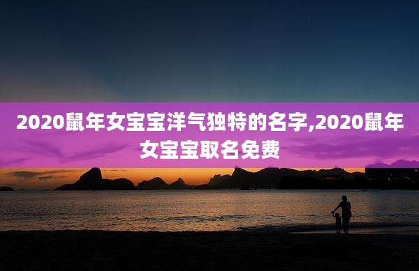 2020鼠年女宝宝洋气独特的名字,2020鼠年女宝宝取名免费