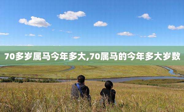 70多岁属马今年多大,70属马的今年多大岁数