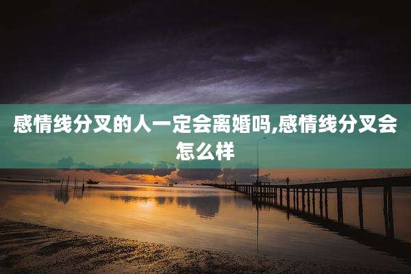 感情线分叉的人一定会离婚吗,感情线分叉会怎么样