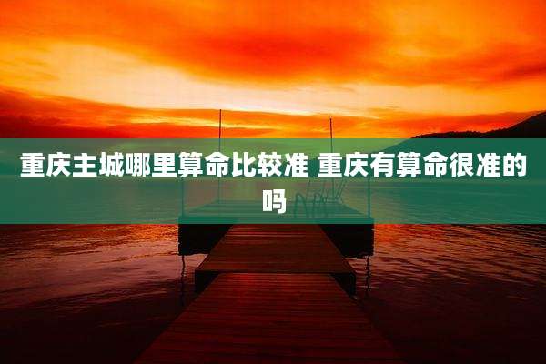 重庆主城哪里算命比较准 重庆有算命很准的吗
