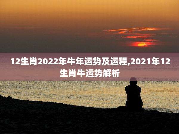 12生肖2022年牛年运势及运程,2021年12生肖牛运势解析