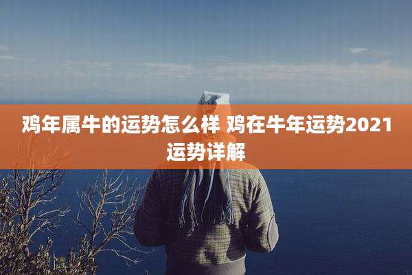 鸡年属牛的运势怎么样 鸡在牛年运势2021运势详解