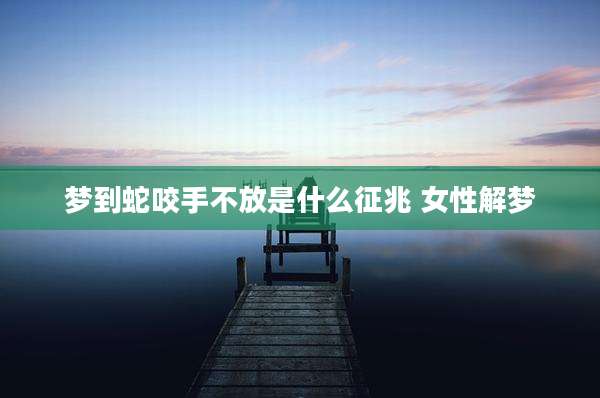 梦到蛇咬手不放是什么征兆 女性解梦