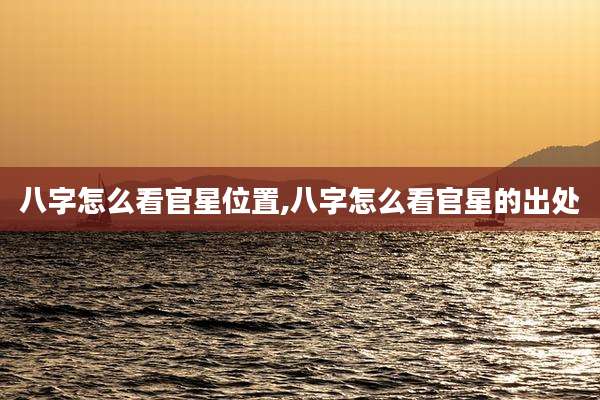 八字怎么看官星位置,八字怎么看官星的出处