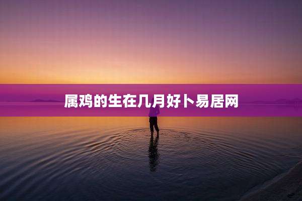属鸡的生在几月好卜易居网