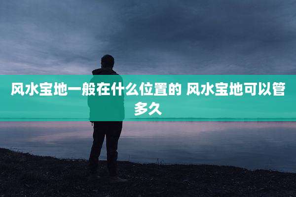 风水宝地一般在什么位置的 风水宝地可以管多久