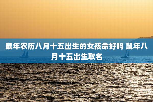 鼠年农历八月十五出生的女孩命好吗 鼠年八月十五出生取名